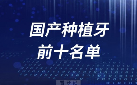 国产种植牙口碑好且质量可靠的品牌有哪些？最新前十名单来了