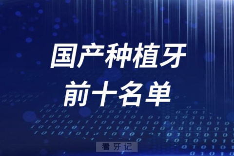 国产种植牙口碑好且质量可靠的品牌有哪些？最新前十名单来了