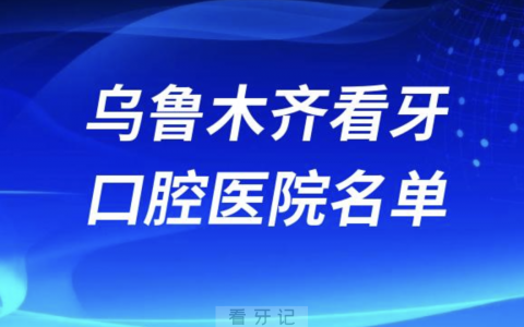 乌鲁木齐正规口腔医院前十有哪些？最新私立名单来了！