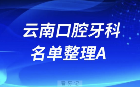 云南A开头的口腔医院有哪些？最新名单整理