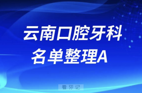 云南A开头的口腔医院有哪些？最新名单整理