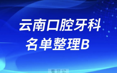 云南B开头的口腔医院有哪些？最新名单整理