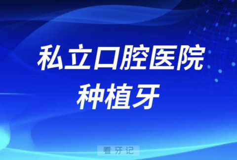 私立口腔医院做种植牙好不好？优势有哪些？最新解读来了