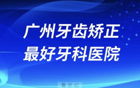 广州牙齿矫正最好牙科医院有哪些？公立排名前十名单来了
