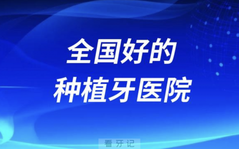 全国最好的种植牙医院有哪些？排名前五名单更新