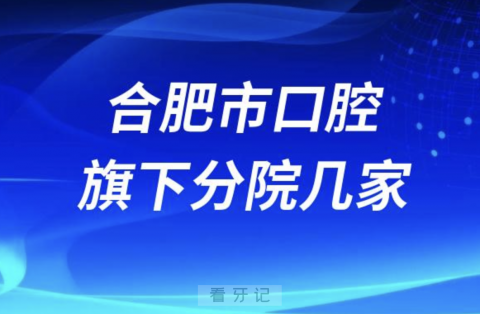 合肥市口腔医院旗下有多少家分院？最新解读来了