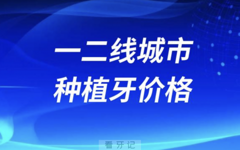 一二线城市种植牙价格价目表参考2023-2024
