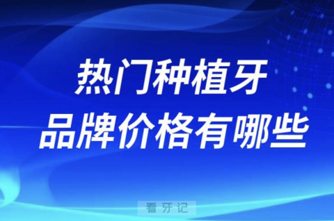 国内十大最热门种植牙品牌价格有哪些？高中低端拆解来了