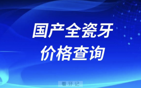 国产全瓷牙冠品牌种类及价格查询入口