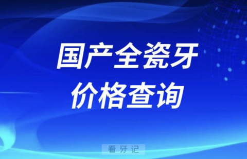 国产全瓷牙冠品牌种类及价格查询入口