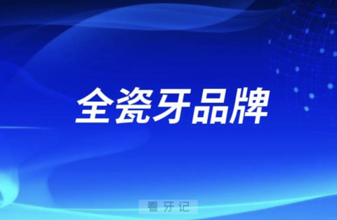 全瓷牙十大名牌牌子及详细价格优势盘点