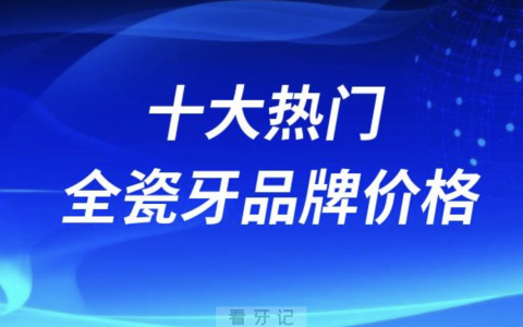 全球进口十大热门全瓷牙品牌价格对比2023-2024