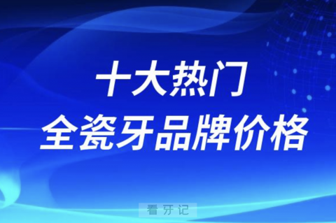 全球进口十大热门全瓷牙品牌价格对比2023-2024