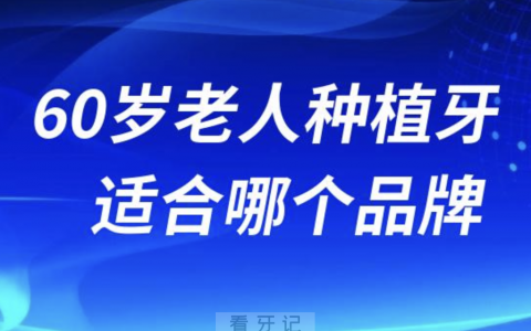 50岁60岁老人种牙适合哪个品牌的种植体？最新名单来了
