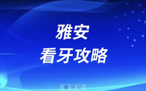 雅安种牙攻略！雅安口腔医院排名前10榜单揭晓