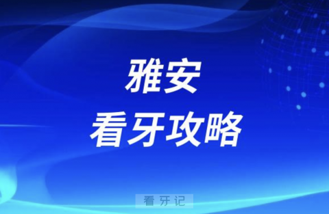 雅安种牙攻略！雅安口腔医院排名前10榜单揭晓