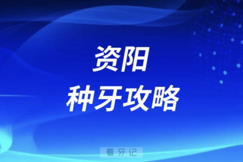 资阳种牙攻略！资阳口腔医院排名前10榜单发布