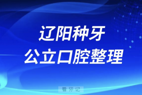 辽阳种牙攻略！辽阳口腔医院排名前10榜单发布（公立版）