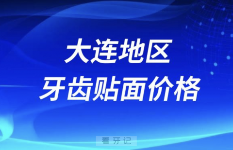 大连地区牙齿贴面价格价目表参考2024