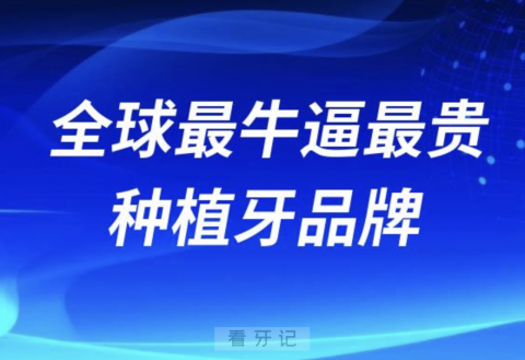 全球最牛逼最贵种植牙品牌整理2024