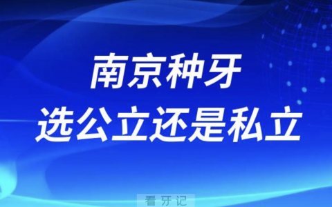南京种牙哪个医院好选公立还是私立？最新解读来了