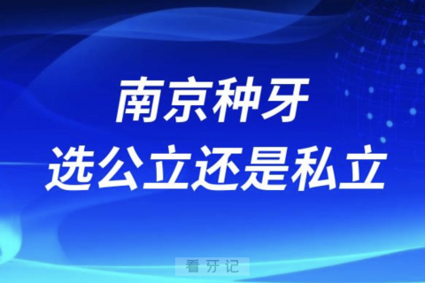 南京种牙哪个医院好选公立还是私立？最新解读来了