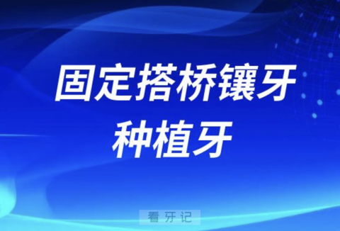 固定搭桥镶牙和种植牙哪个更贵？哪个更好？最新解读来了