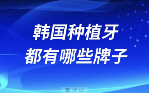 韩国种植牙都有哪些牌子值得推荐？前十名单来了