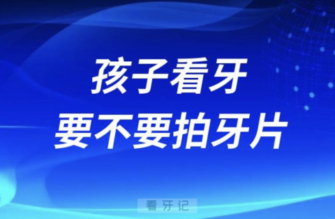 良心牙医告诉你孩子看牙要不要拍牙片