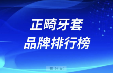 全国正畸牙套品牌排行榜前十名单整理（含国产进口）