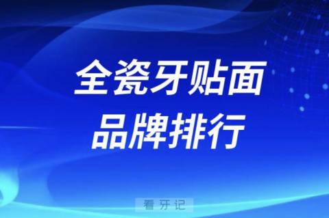 全瓷牙贴面品牌排行榜前十名单及价格盘点