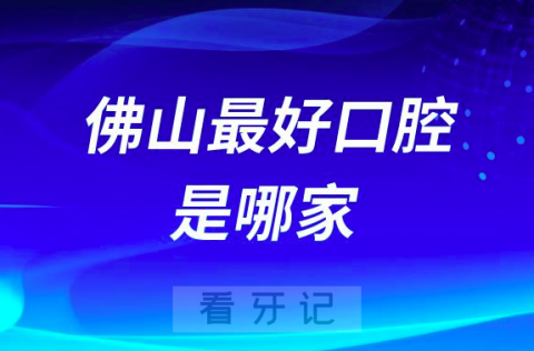 佛山最好口腔是哪家？佛山市口腔医院位列全国第15名