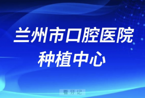 兰州市口腔医院种植中心怎么样？最新资料查询整理