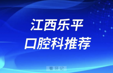 江西乐平最好的口腔科医院是哪家？最新解读来了