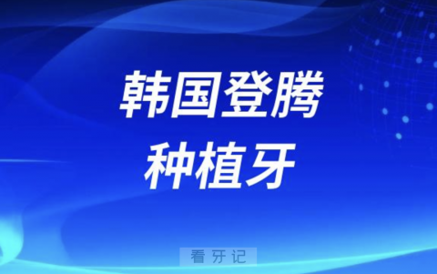 韩国登腾种植牙的缺点是什么？最新解读来了