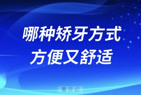 良心牙医告诉你哪种矫牙方式方便又舒适