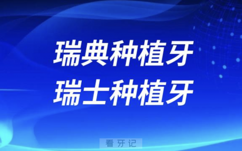 瑞典种植牙和瑞士种植牙哪个更贵？2024种牙价格表来了