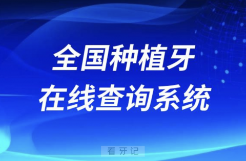 全国种植牙在线查询系统（可查种植牙医生、种植牙价格）