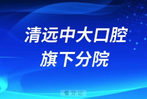 清远中大口腔医院旗下有多少家分院？附最新名单地址