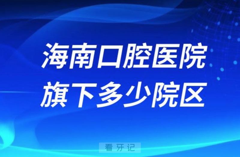 海南口腔医院旗下有多少家院区？最新名单地址来了