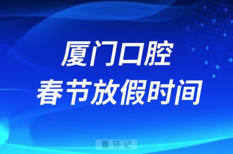 厦门医学院附属口腔医院2024年春节放假时间出炉