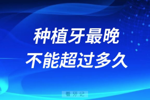 良心牙医告诉你种植牙最晚不能超过多久？