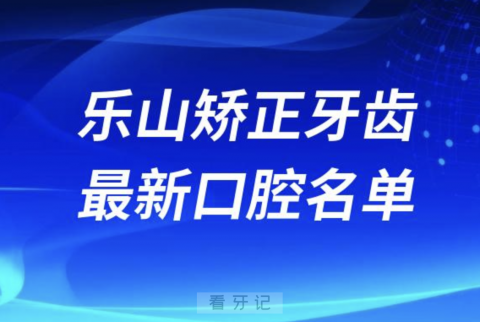 乐山矫正牙齿便宜又好的牙科医院前十名单2024版