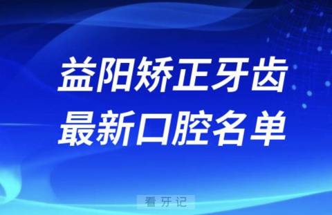 益阳矫正牙齿便宜又好的牙科医院前十名单2024版