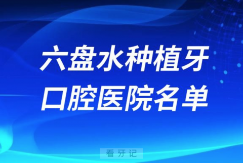 六盘水种植牙便宜又好的牙科医院前十名单2024版