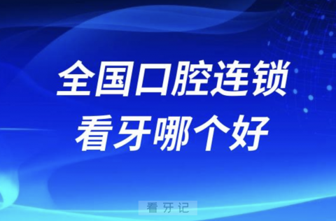 全国口腔连锁看牙哪个好牙科排名前十名单2024版