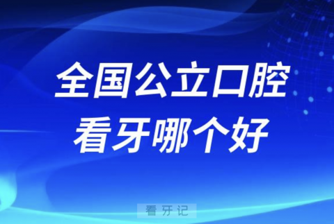 全国公立口腔看牙哪个好牙科排名前十名单2024版