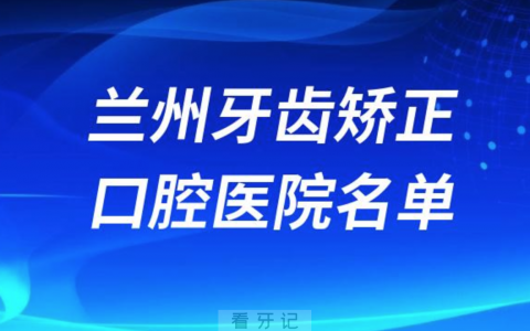 兰州牙齿矫正便宜正规牙科排名前十名单2024版