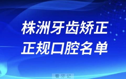 株洲牙齿矫正便宜正规牙科排名前十名单2024版