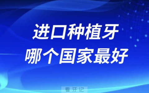 想做进口种植牙哪个国家的最好？最新解读来了